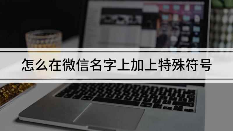 怎么在微信名字上加上特殊符号(如何在微信名中添加特殊符号)
