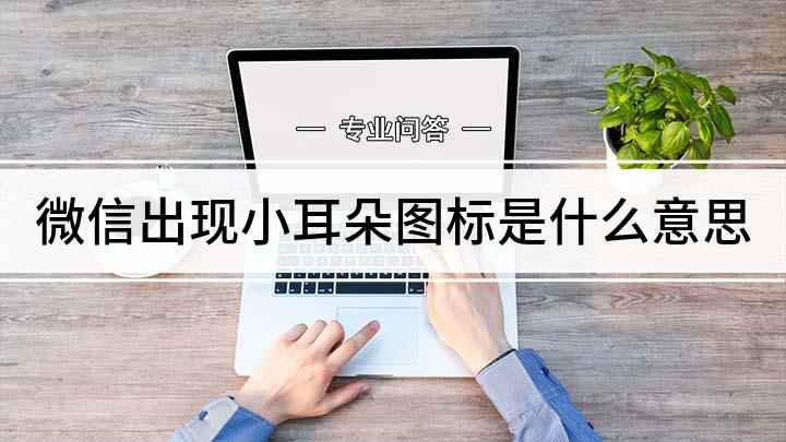 微信出现小耳朵图标(微信耳朵图标的意思,和将其关闭的方法)