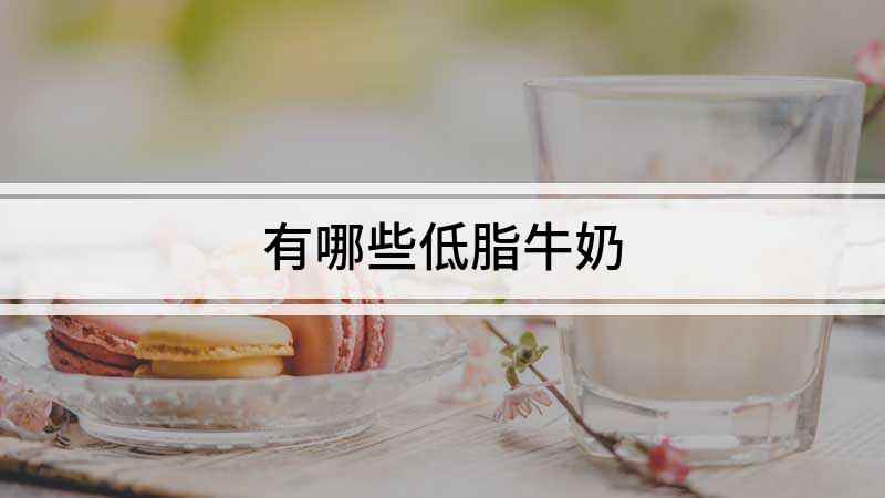 有哪些低脂牛奶(低脂牛奶有哪些,大部分牛奶厂家都有生产)
