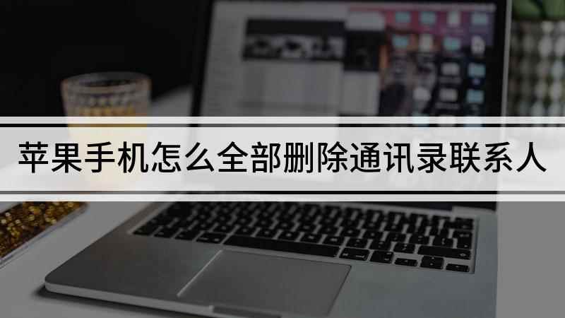 苹果手机怎么全部删除通讯录联系人(使用苹果11手机演示,适用IOS13)