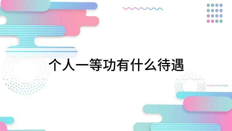 个人一等功有什么待遇(个人一等功有什么用 家属待遇)