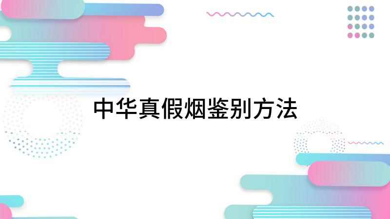 中华真假烟鉴别方法(中华烟怎么鉴别是真是假)