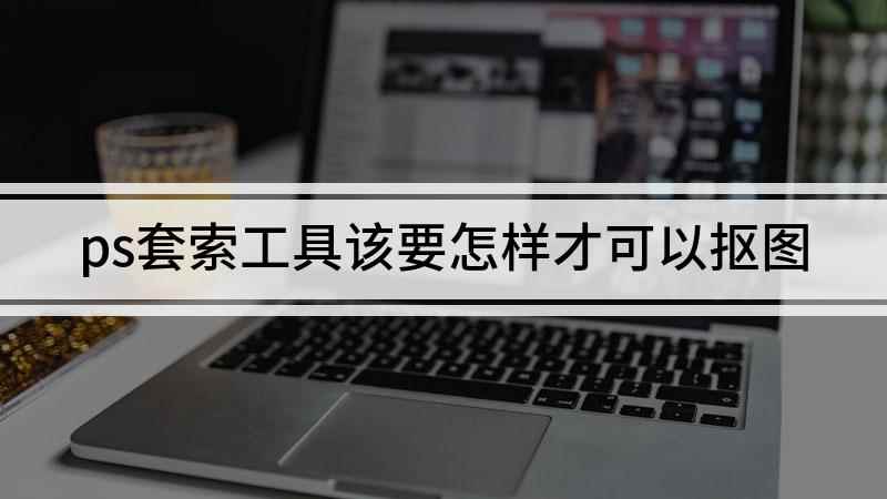 ps套索工具该要怎样才可以抠图(视频演示机型:组装台式机,适用系统:windows 10)
