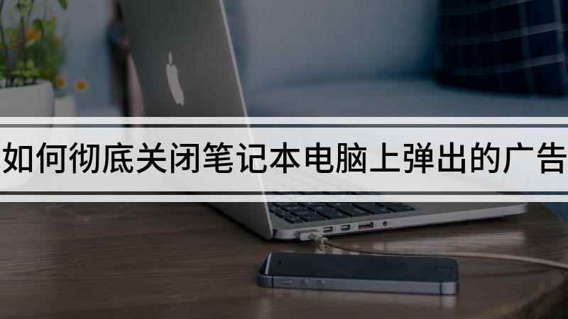 如何彻底关闭笔记本电脑上弹出的广告(如何彻底关闭电脑上弹出的广告)