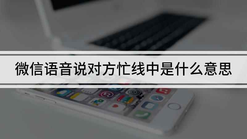 微信语音说对方忙线中(微信忙线中是什么意思)