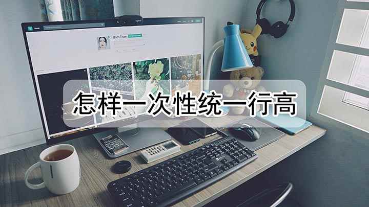 怎样一次性统一行高(怎样一次性统一行高的方法)
