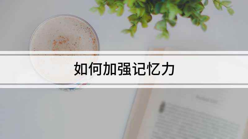 如何加强记忆力(记忆力如何提高 练习也是讲究方法的)