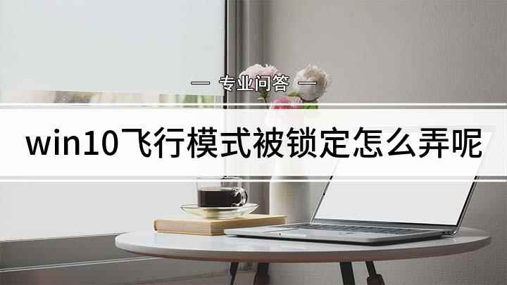 win10飞行模式被锁定怎么弄呢(取消锁定Win10飞行模式的方法)