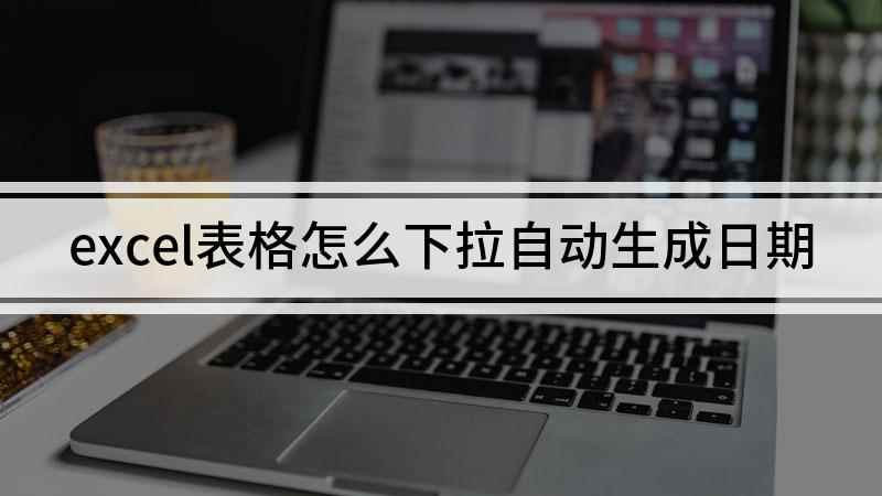 excel表格怎么下拉自动生成日期(本视频演示机型:组装台式机,适用系统: Windows 10)