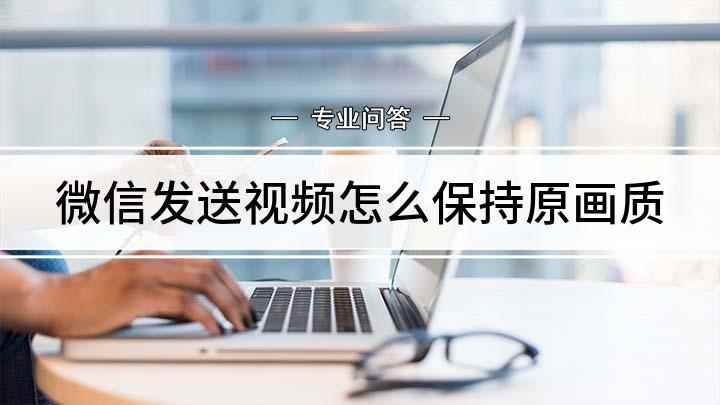 微信发送视频怎么保持原画质(微信发送原画质视频的方法)