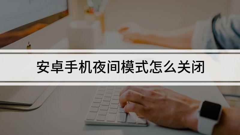 安卓手机夜间模式怎么关闭(手机退出夜间模式的方法)