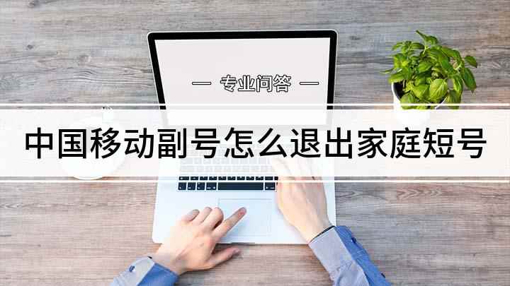 中国移动副号怎么退出家庭短号(副号如何退出家庭短号)