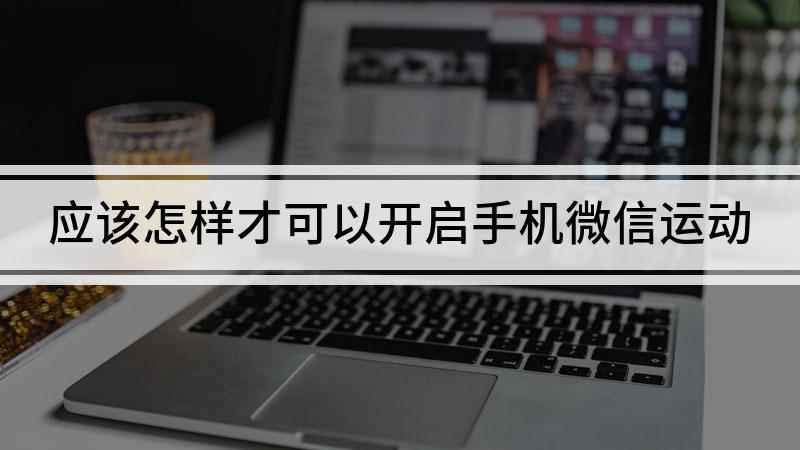 应该怎样才可以开启手机微信运动(如何开启微信运动功能,展示自己的运动步数)