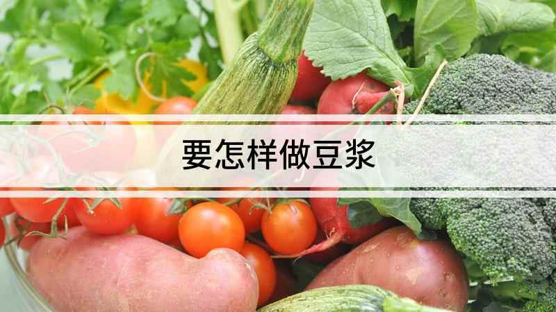 要怎样做豆浆(如何做豆浆,豆浆美味又营养)