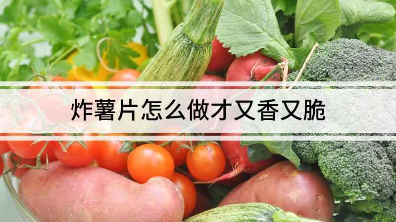 炸薯片怎么做才又香又脆(薯片怎么做薯片是男女老少都喜欢吃的一种零食)