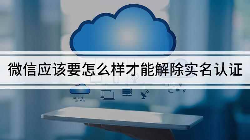 微信应该要怎么样才能解除实名认证(微信解除实名认证的方法)