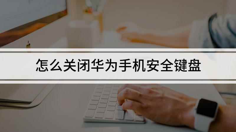 怎么关闭华为手机安全键盘(华为nova9视频演示机型:HarmonyOS 2)