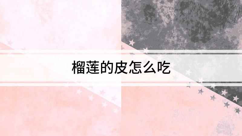 榴莲的皮怎么吃(榴莲皮的吃法大全 吃完榴莲后不要把榴莲壳扔掉)