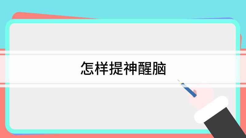 怎样提神醒脑(如何提神学习工作时最怕犯困,一来难受,二来效率降低,那么怎)