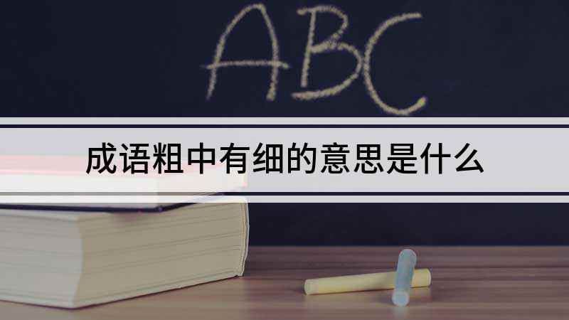 成语粗中有细的意思是什么(形容人说话做事表面看起来好像很粗鲁、随便,实际上却是非常细心)