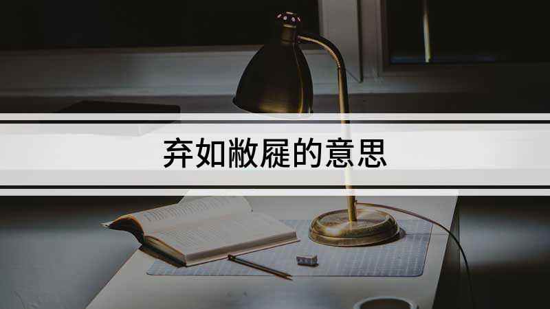 弃如敝屣的意思(成语是【弃如屣】;敝是指破旧的鞋,比喻没有价值的东西,意思是)