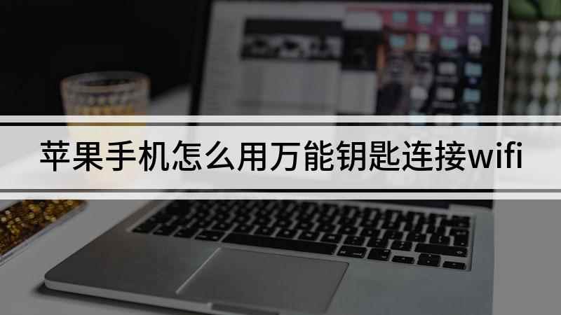 苹果手机怎么用万能钥匙连接wifi(苹果wifi万能钥匙怎么用)