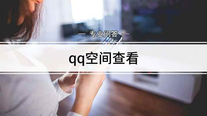 qq空间查看(如何看一下别人的QQ空间)