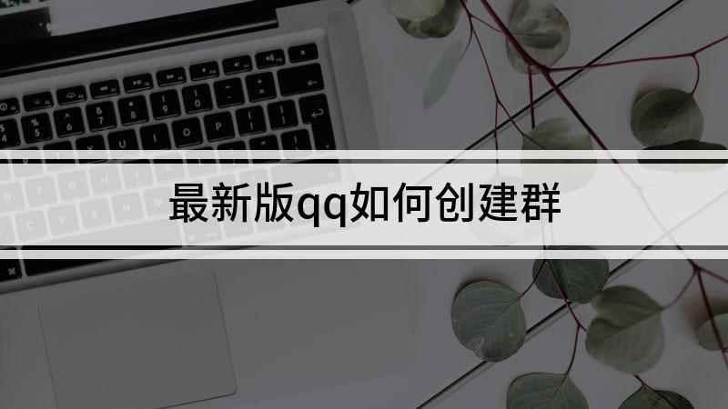 最新版qq如何创建群(版本更新后创建群聊有什么不同)