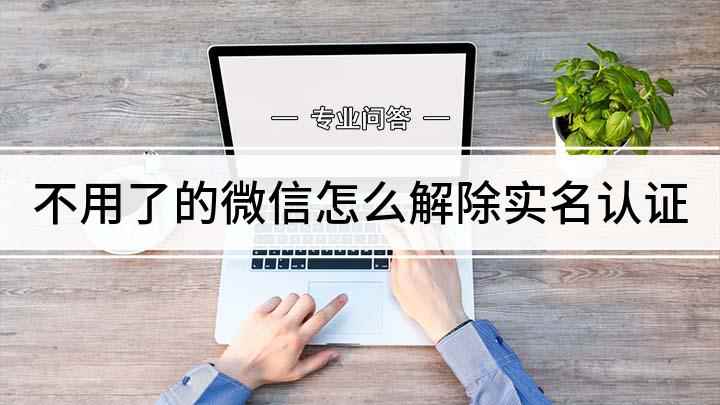 不用了的微信怎么解除实名认证(微信解除实名认证的方法)
