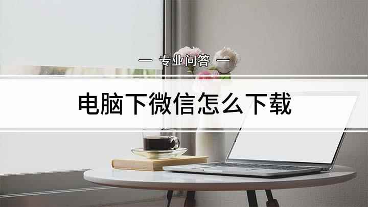 电脑下微信怎么下载(360浏览器,微信电脑版下载)