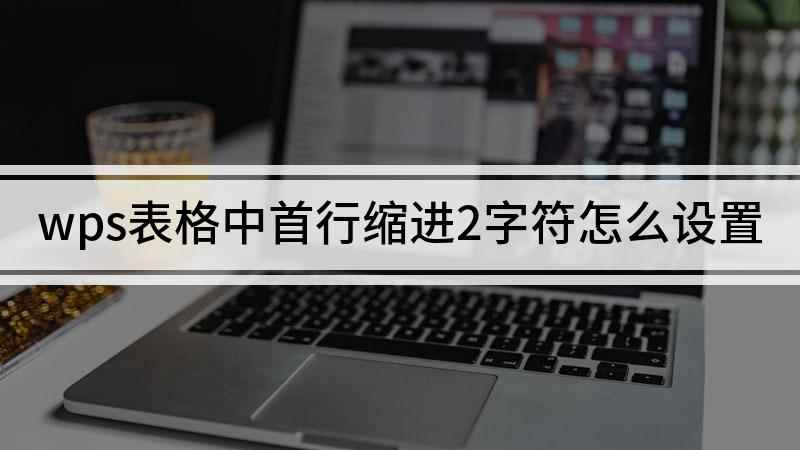 wps表格中首行缩进2字符怎么设置(戴尔灵越7000,适用系统:Windows10)