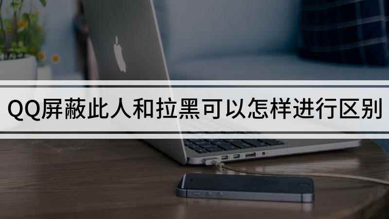 QQ屏蔽此人和拉黑可以怎样进行区别(QQ屏蔽此人和拉黑的区别)