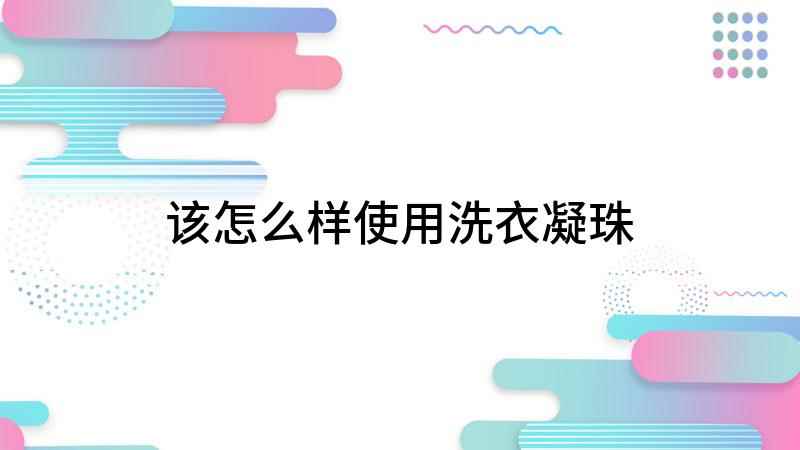 该怎么样使用洗衣凝珠(洗衣凝珠有哪些优点)
