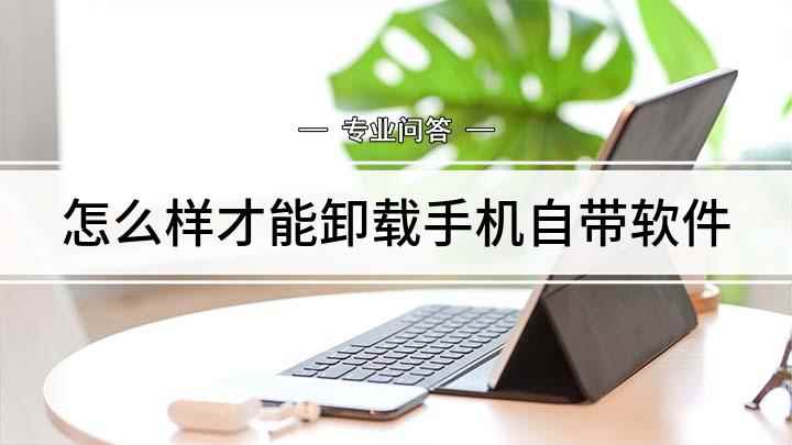 怎么样才能卸载手机自带软件(手机上自带软件怎么卸载)