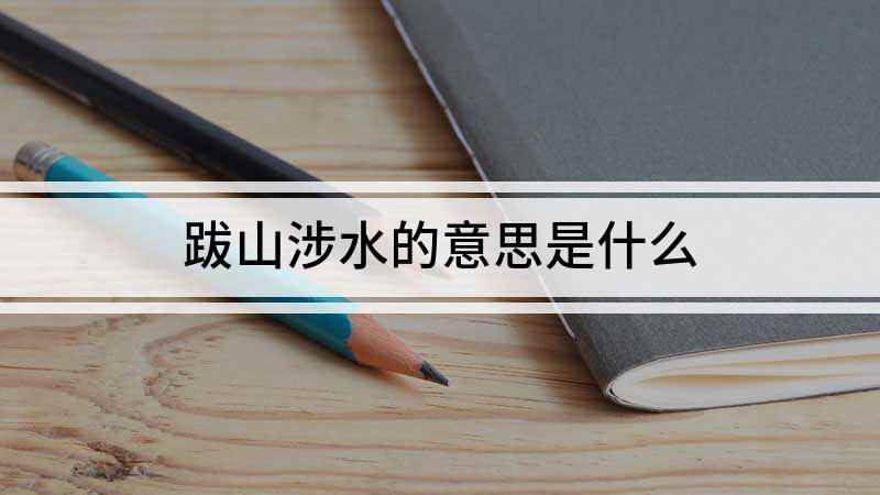 跋山涉水的意思是什么(成语是【跋山涉水】;意思是指翻山越岭、趟过河水,比喻路途艰辛)