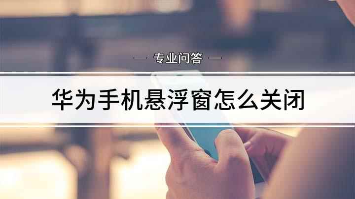 华为手机悬浮窗怎么关闭(华为手机悬浮球怎么关闭)