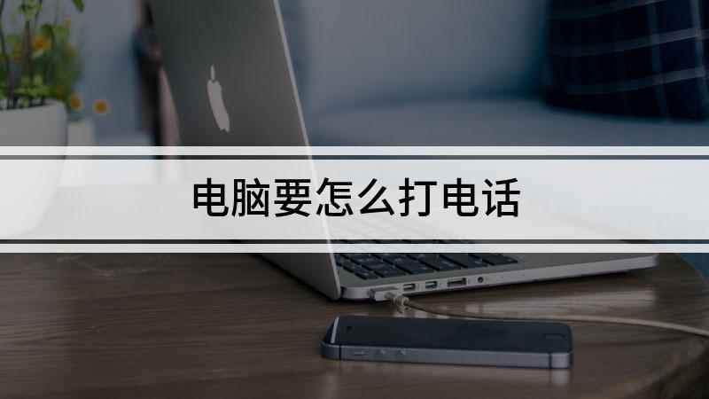 电脑要怎么打电话(如何使用电脑拨打电话)