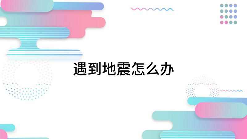 遇到地震怎么办(地震了怎么办,地震来了)