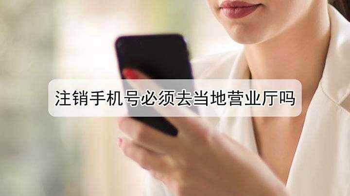 注销手机号必须去当地营业厅吗