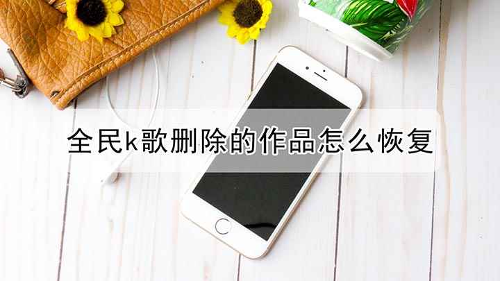 全民k歌删除的作品怎么恢复(恢复全民K歌删除的作品)