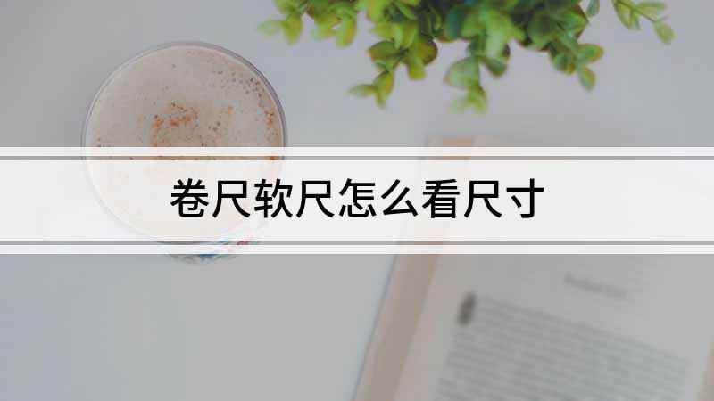 卷尺软尺怎么看尺寸(卷尺怎么看尺寸 )
