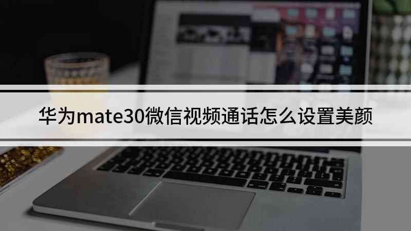 华为mate30微信视频通话怎么设置美颜(华为mate30微信美颜设置方法)