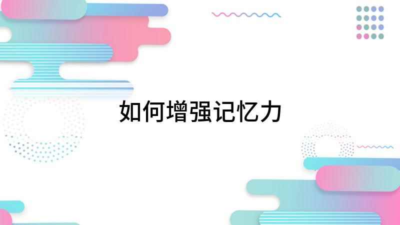 如何增强记忆力(记忆力如何提高 练习也是讲究方法的)