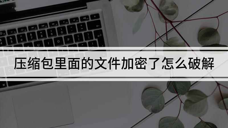 压缩包里面的文件加密了怎么破解(文件压缩密码忘了怎么破解)