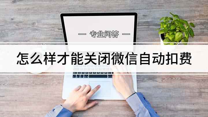 怎么样才能关闭微信自动扣费(如何关闭微信自动扣费)
