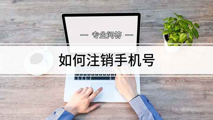 如何注销手机号(长时间不用的手机卡,如何注销)
