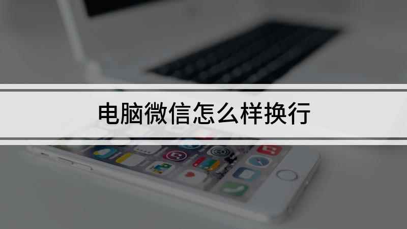 电脑微信怎么样换行(微信电脑版怎么换行的方法)
