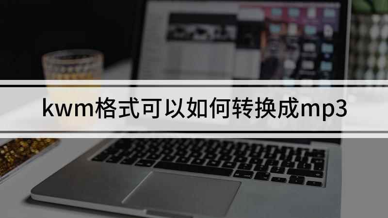 kwm格式可以如何转换成mp3(ALIENWARE m15 R6,适用系统:Windows1)