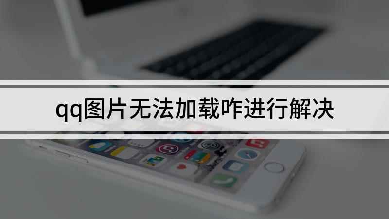 qq图片无法加载咋进行解决(QQ图片加载不出来怎么办)
