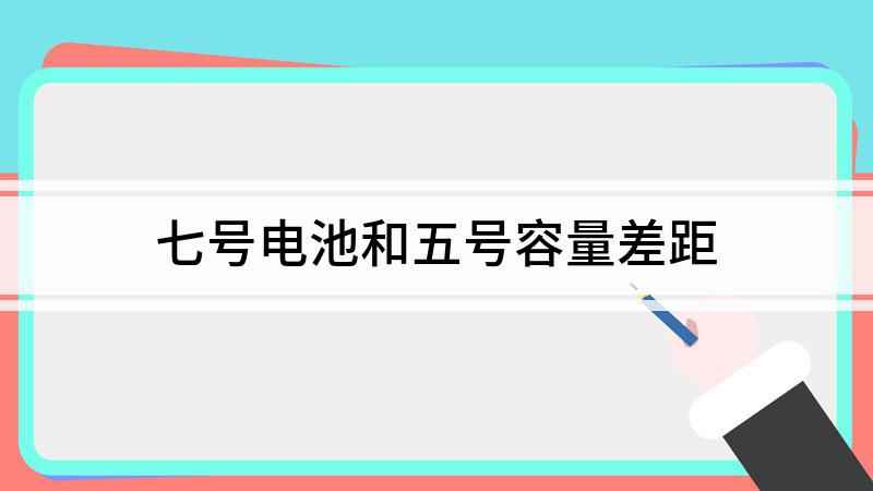 七号电池和五号容量差距(五号和七号电池哪个大)